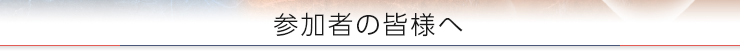 参加者の皆様へ