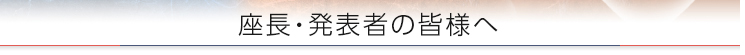 座長・発表者の皆様へ