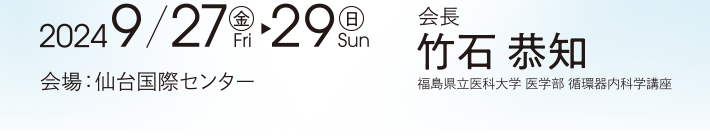 会期：2024年9月27日（金）～29日（日）　会長：竹石恭知（福島県立医科大学 医学部 循環器内科学講座）　会場：仙台国際センター